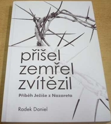 Radek Daniel - Přišel, zemřel, zvítězil. Příběh Ježíše z Nazareta (2010)